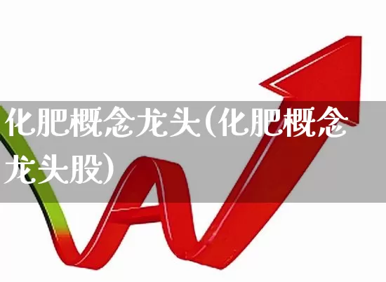 化肥概念龙头(化肥概念龙头股)_https://www.xzdzcjx.com_上交所_第1张