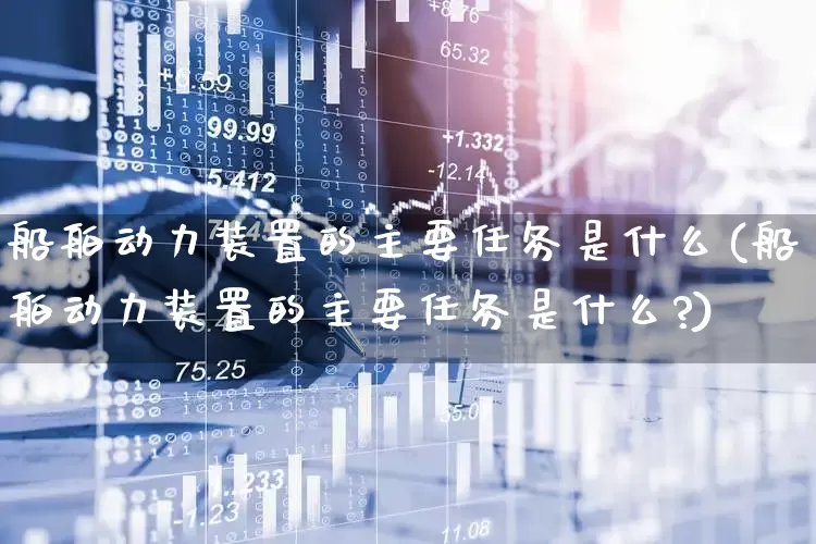 船舶动力装置的主要任务是什么(船舶动力装置的主要任务是什么?)_https://www.xzdzcjx.com_深交所_第1张
