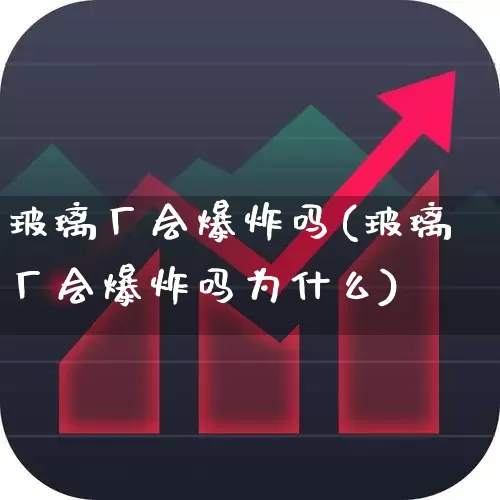 玻璃厂会爆炸吗(玻璃厂会爆炸吗为什么)_https://www.xzdzcjx.com_深交所_第1张