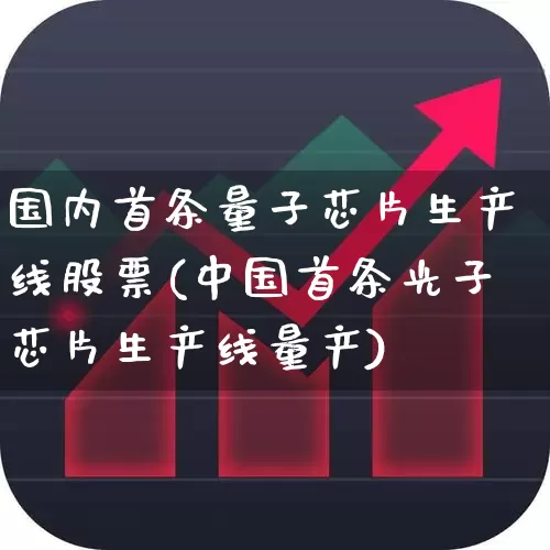 国内首条量子芯片生产线股票(中国首条光子芯片生产线量产)_https://www.xzdzcjx.com_上交所_第1张