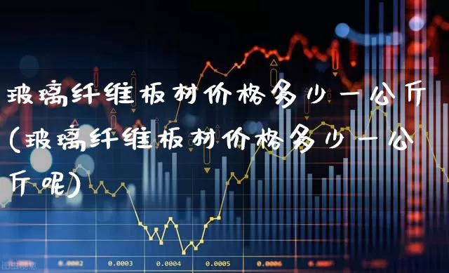 玻璃纤维板材价格多少一公斤(玻璃纤维板材价格多少一公斤呢)_https://www.xzdzcjx.com_创业板_第1张