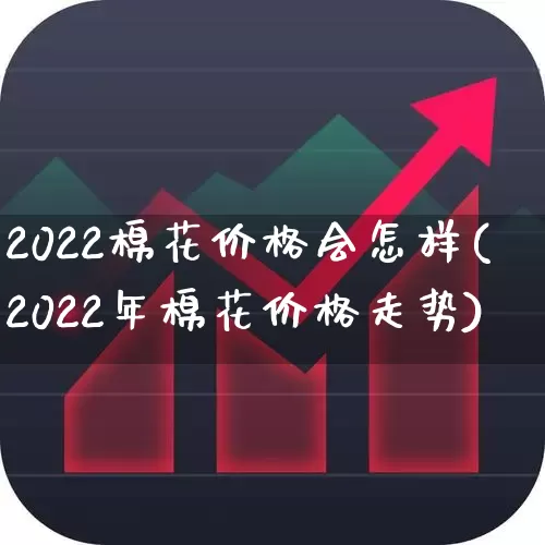 2022棉花价格会怎样(2022年棉花价格走势)_https://www.xzdzcjx.com_北交所_第1张