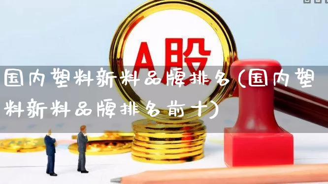 国内塑料新料品牌排名(国内塑料新料品牌排名前十)_https://www.xzdzcjx.com_北交所_第1张