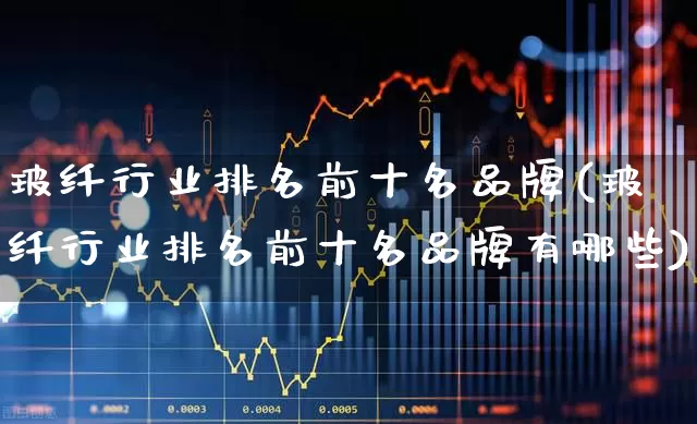 玻纤行业排名前十名品牌(玻纤行业排名前十名品牌有哪些)_https://www.xzdzcjx.com_上交所_第1张
