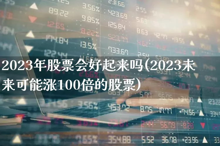 2023年股票会好起来吗(2023未来可能涨100倍的股票)_https://www.xzdzcjx.com_创业板_第1张