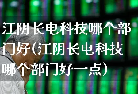 江阴长电科技哪个部门好(江阴长电科技哪个部门好一点)_https://www.xzdzcjx.com_科创板_第1张