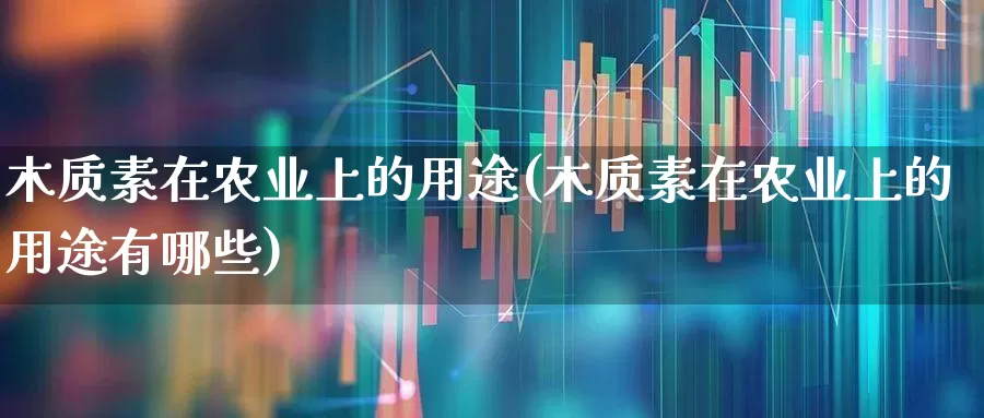 木质素在农业上的用途(木质素在农业上的用途有哪些)_https://www.xzdzcjx.com_上交所_第1张