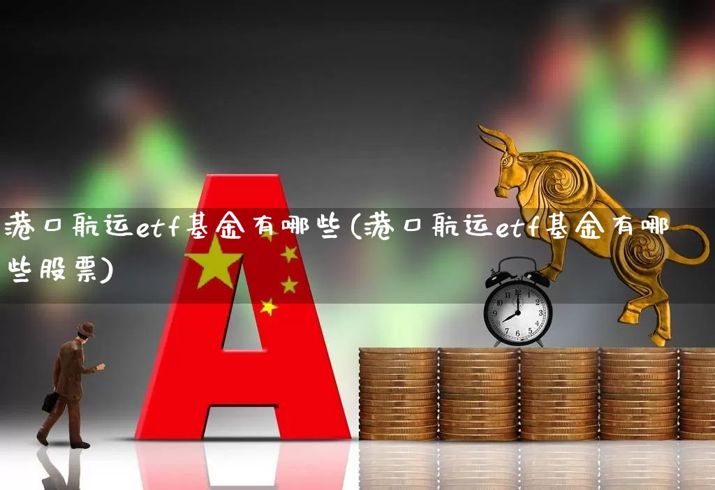 港口航运etf基金有哪些(港口航运etf基金有哪些股票)_https://www.xzdzcjx.com_北交所_第1张