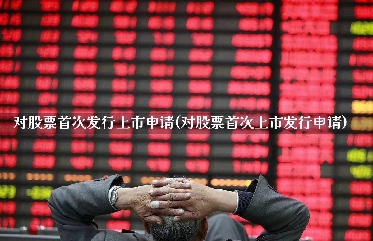 对股票首次发行上市申请(对股票首次上市发行申请)_https://www.xzdzcjx.com_科创板_第1张