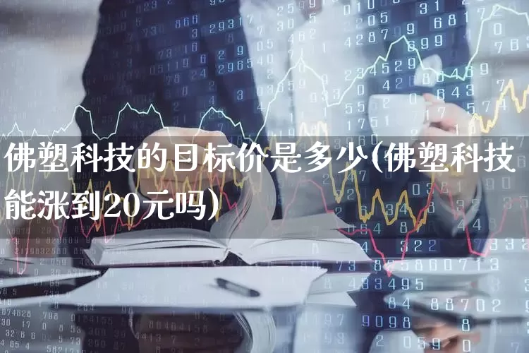 佛塑科技的目标价是多少(佛塑科技能涨到20元吗)_https://www.xzdzcjx.com_创业板_第1张