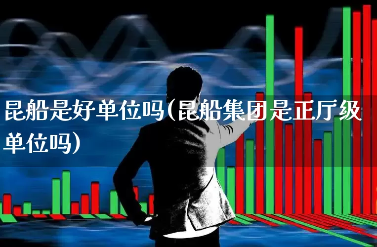 昆船是好单位吗(昆船集团是正厅级单位吗)_https://www.xzdzcjx.com_深交所_第1张