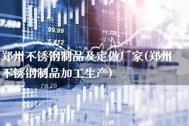 郑州不锈钢制品及定做厂家(郑州不锈钢制品加工生产)_https://www.xzdzcjx.com_北交所_第1张