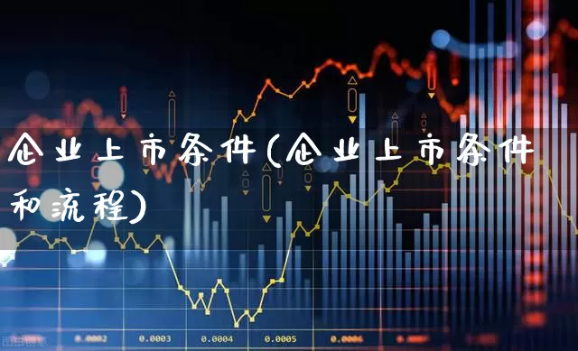 企业上市条件(企业上市条件和流程)_https://www.xzdzcjx.com_创业板_第1张