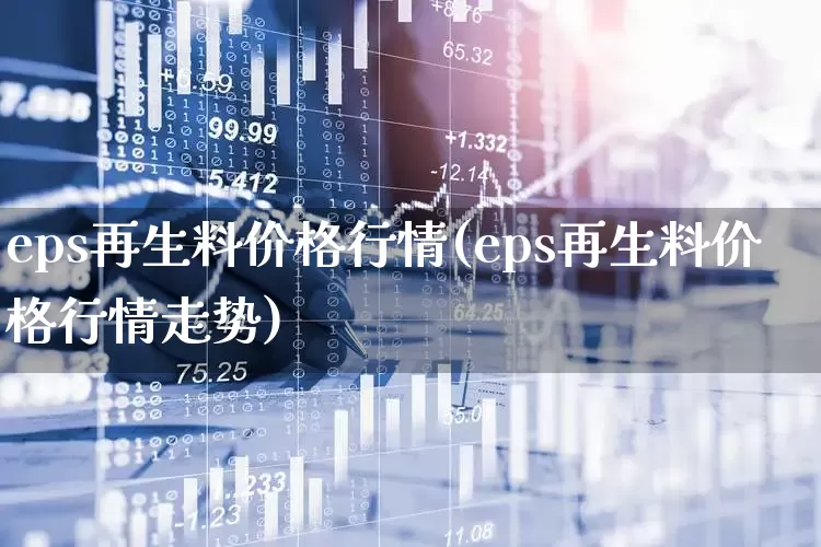 eps再生料价格行情(eps再生料价格行情走势)_https://www.xzdzcjx.com_北交所_第1张