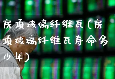 房顶玻璃纤维瓦(房顶玻璃纤维瓦寿命多少年)_https://www.xzdzcjx.com_创业板_第1张