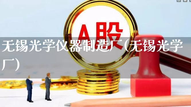 无锡光学仪器制造厂(无锡光学厂)_https://www.xzdzcjx.com_创业板_第1张