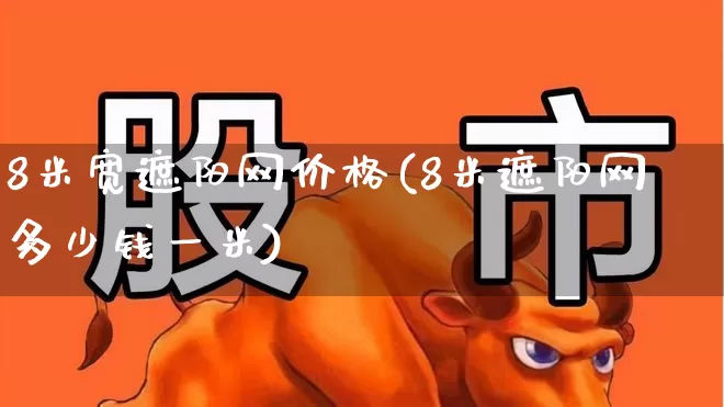 8米宽遮阳网价格(8米遮阳网多少钱一米)_https://www.xzdzcjx.com_科创板_第1张