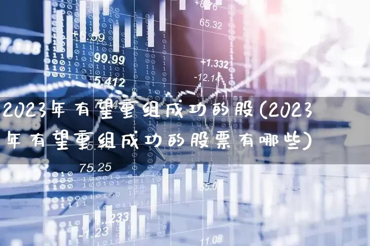 2023年有望重组成功的股(2023年有望重组成功的股票有哪些)_https://www.xzdzcjx.com_北交所_第1张