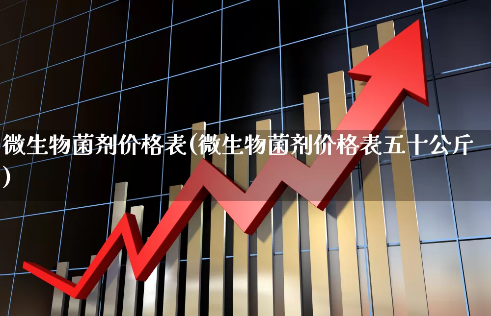 微生物菌剂价格表(微生物菌剂价格表五十公斤)_https://www.xzdzcjx.com_上交所_第1张