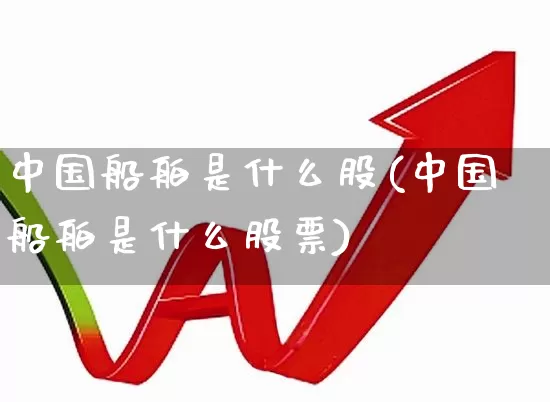 中国船舶是什么股(中国船舶是什么股票)_https://www.xzdzcjx.com_上交所_第1张