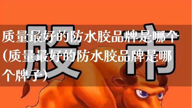 质量最好的防水胶品牌是哪个(质量最好的防水胶品牌是哪个牌子)_https://www.xzdzcjx.com_深交所_第1张