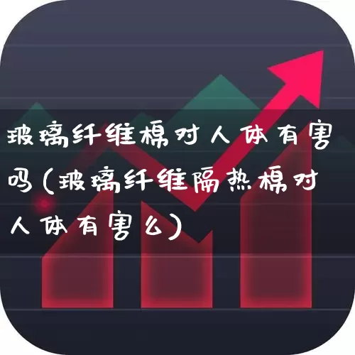玻璃纤维棉对人体有害吗(玻璃纤维隔热棉对人体有害么)_https://www.xzdzcjx.com_上交所_第1张