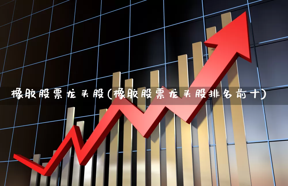 橡胶股票龙头股(橡胶股票龙头股排名前十)_https://www.xzdzcjx.com_科创板_第1张
