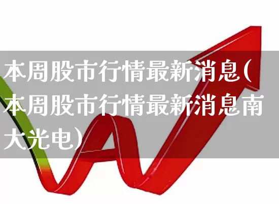 本周股市行情最新消息(本周股市行情最新消息南大光电)_https://www.xzdzcjx.com_北交所_第1张