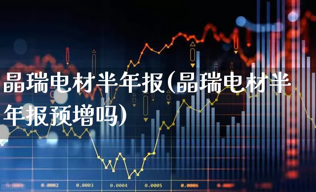 晶瑞电材半年报(晶瑞电材半年报预增吗)_https://www.xzdzcjx.com_北交所_第1张