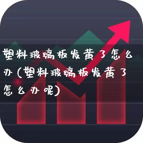 塑料玻璃板发黄了怎么办(塑料玻璃板发黄了怎么办呢)_https://www.xzdzcjx.com_深交所_第1张