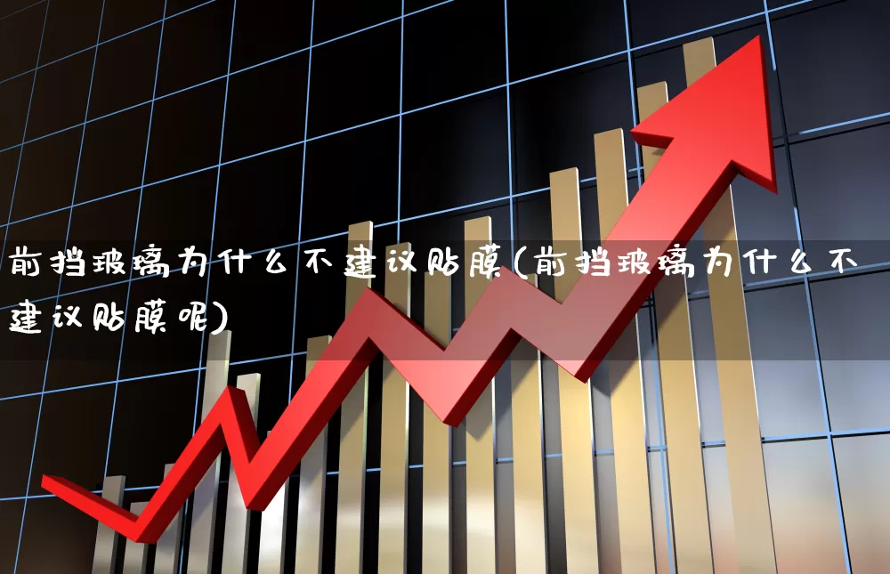 前挡玻璃为什么不建议贴膜(前挡玻璃为什么不建议贴膜呢)_https://www.xzdzcjx.com_科创板_第1张