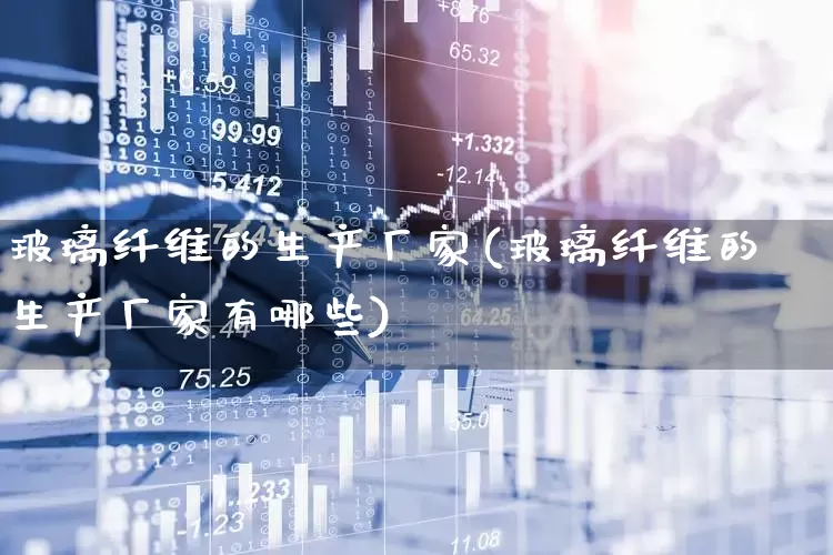 玻璃纤维的生产厂家(玻璃纤维的生产厂家有哪些)_https://www.xzdzcjx.com_深交所_第1张