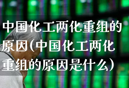 中国化工两化重组的原因(中国化工两化重组的原因是什么)_https://www.xzdzcjx.com_上交所_第1张