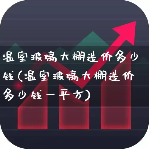 温室玻璃大棚造价多少钱(温室玻璃大棚造价多少钱一平方)_https://www.xzdzcjx.com_深交所_第1张