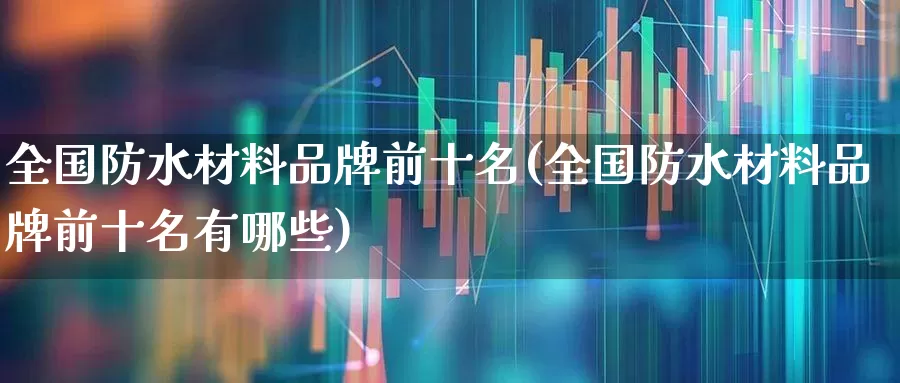 全国防水材料品牌前十名(全国防水材料品牌前十名有哪些)_https://www.xzdzcjx.com_科创板_第1张