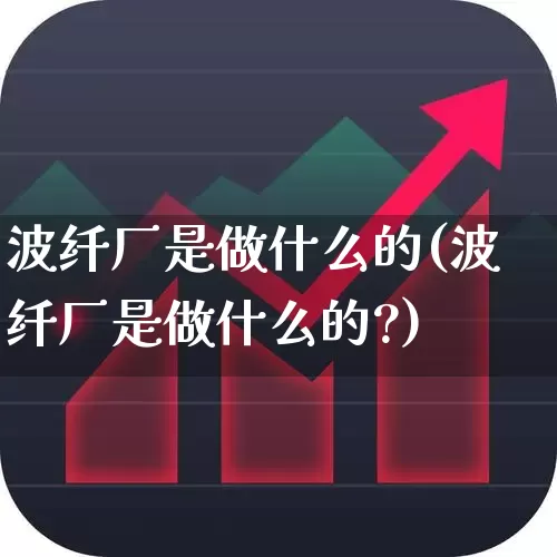波纤厂是做什么的(波纤厂是做什么的?)_https://www.xzdzcjx.com_深交所_第1张