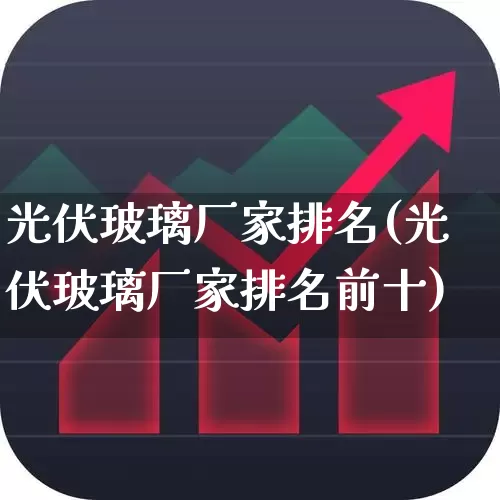 光伏玻璃厂家排名(光伏玻璃厂家排名前十)_https://www.xzdzcjx.com_上交所_第1张