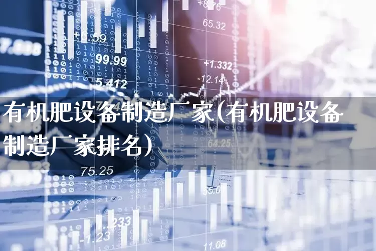 有机肥设备制造厂家(有机肥设备制造厂家排名)_https://www.xzdzcjx.com_深交所_第1张