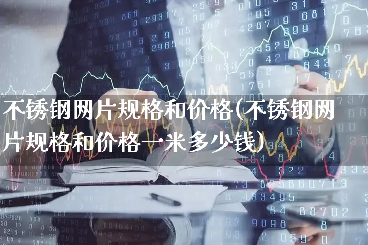 不锈钢网片规格和价格(不锈钢网片规格和价格一米多少钱)_https://www.xzdzcjx.com_创业板_第1张