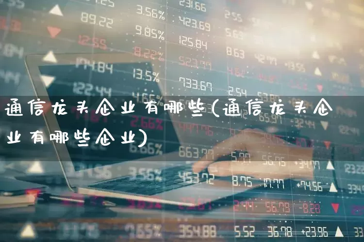 通信龙头企业有哪些(通信龙头企业有哪些企业)_https://www.xzdzcjx.com_深交所_第1张