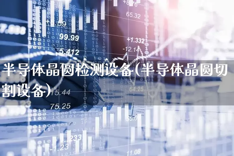 半导体晶圆检测设备(半导体晶圆切割设备)_https://www.xzdzcjx.com_北交所_第1张