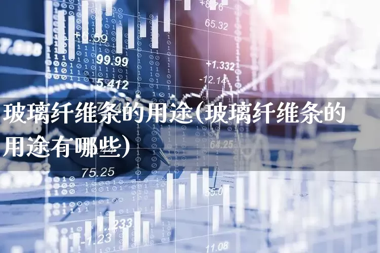 玻璃纤维条的用途(玻璃纤维条的用途有哪些)_https://www.xzdzcjx.com_创业板_第1张