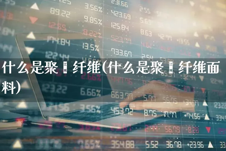什么是聚酯纤维(什么是聚酯纤维面料)_https://www.xzdzcjx.com_深交所_第1张
