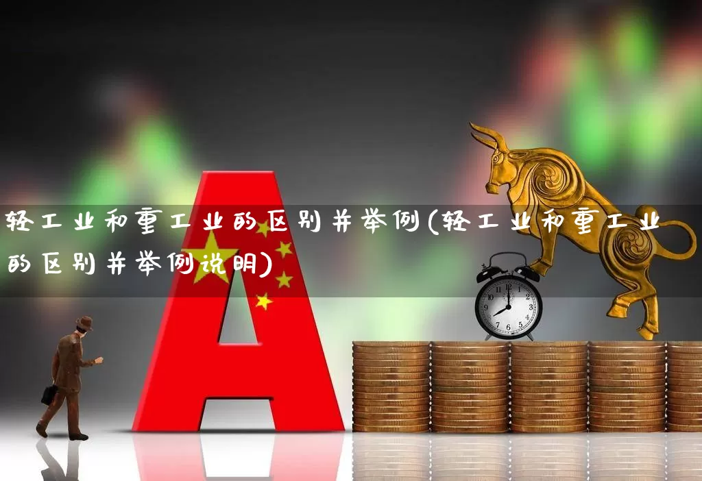 轻工业和重工业的区别并举例(轻工业和重工业的区别并举例说明)_https://www.xzdzcjx.com_北交所_第1张