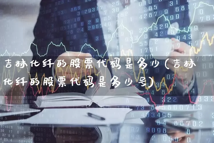 吉林化纤的股票代码是多少(吉林化纤的股票代码是多少号)_https://www.xzdzcjx.com_深交所_第1张