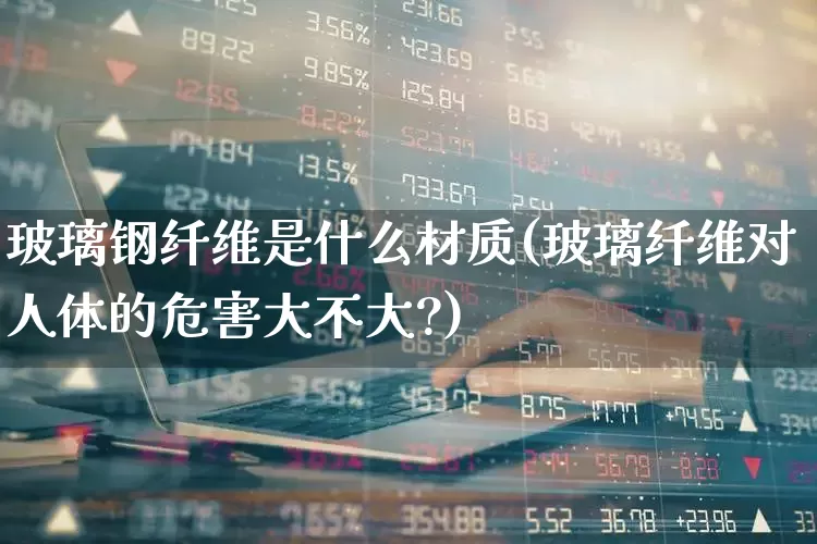 玻璃钢纤维是什么材质(玻璃纤维对人体的危害大不大?)_https://www.xzdzcjx.com_创业板_第1张