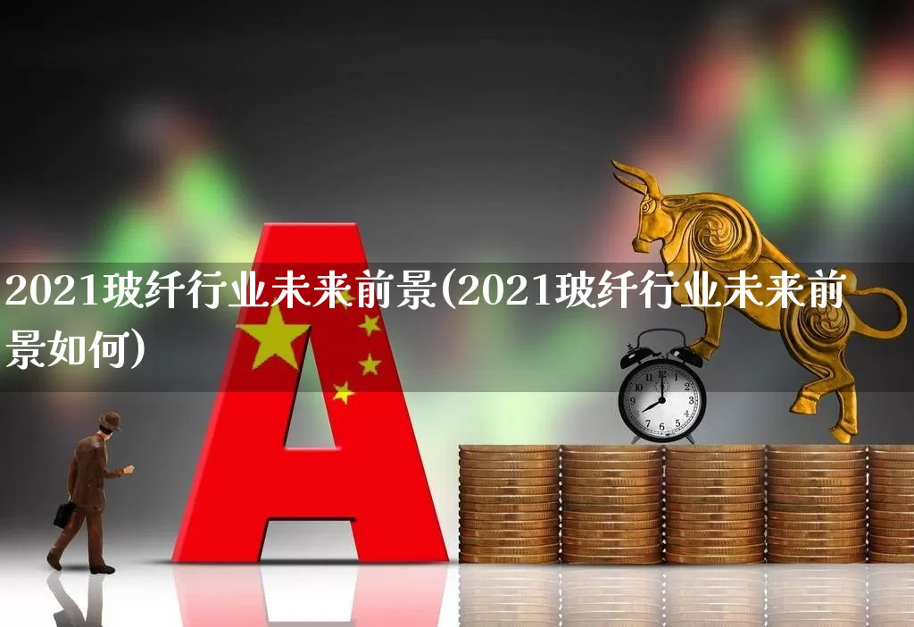 2021玻纤行业未来前景(2021玻纤行业未来前景如何)_https://www.xzdzcjx.com_科创板_第1张