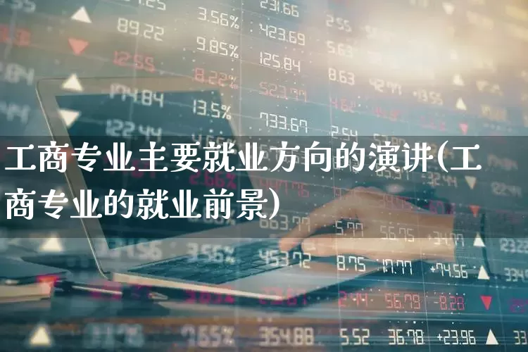 工商专业主要就业方向的演讲(工商专业的就业前景)_https://www.xzdzcjx.com_北交所_第1张