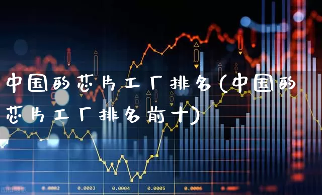 中国的芯片工厂排名(中国的芯片工厂排名前十)_https://www.xzdzcjx.com_北交所_第1张