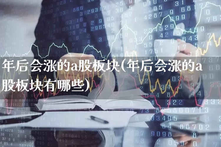 年后会涨的a股板块(年后会涨的a股板块有哪些)_https://www.xzdzcjx.com_北交所_第1张
